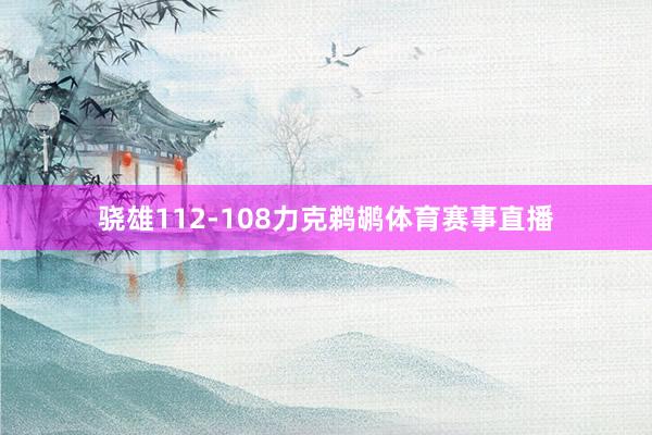 骁雄112-108力克鹈鹕体育赛事直播