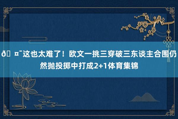 🤯这也太难了！欧文一挑三穿破三东谈主合围仍然抛投掷中打成2+1体育集锦