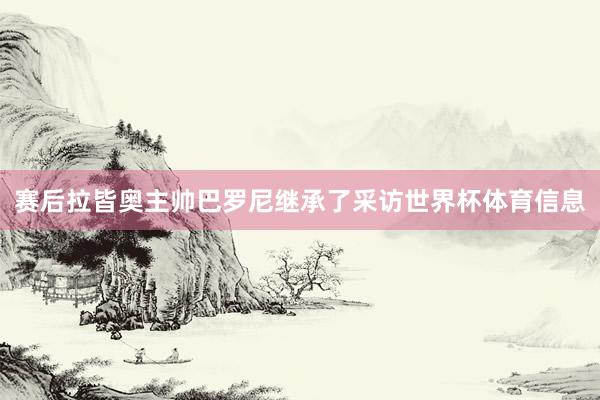 赛后拉皆奥主帅巴罗尼继承了采访世界杯体育信息