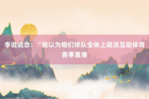 李说说念：“我以为咱们球队全体上疏淡互助体育赛事直播