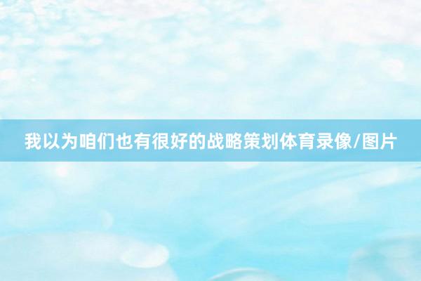 我以为咱们也有很好的战略策划体育录像/图片
