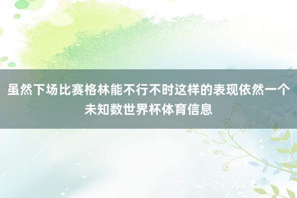 虽然下场比赛格林能不行不时这样的表现依然一个未知数世界杯体育信息