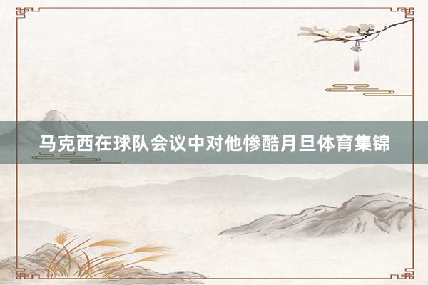 马克西在球队会议中对他惨酷月旦体育集锦