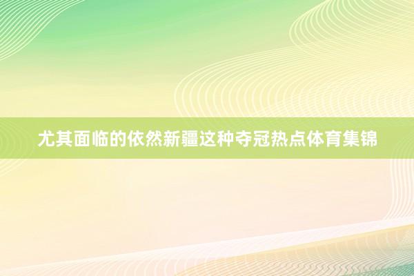 尤其面临的依然新疆这种夺冠热点体育集锦
