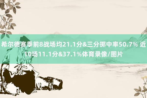 希尔德赛季前8战场均21.1分&三分掷中率50.7% 近10场11.1分&37.1%体育录像/图片