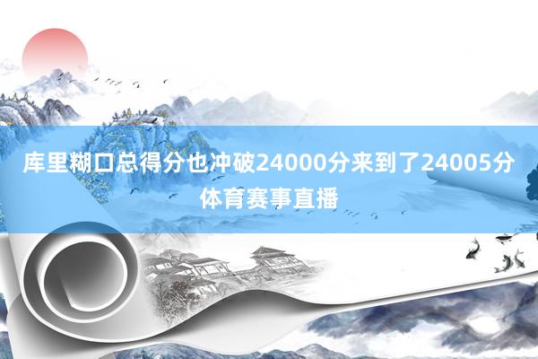 库里糊口总得分也冲破24000分来到了24005分体育赛事直播