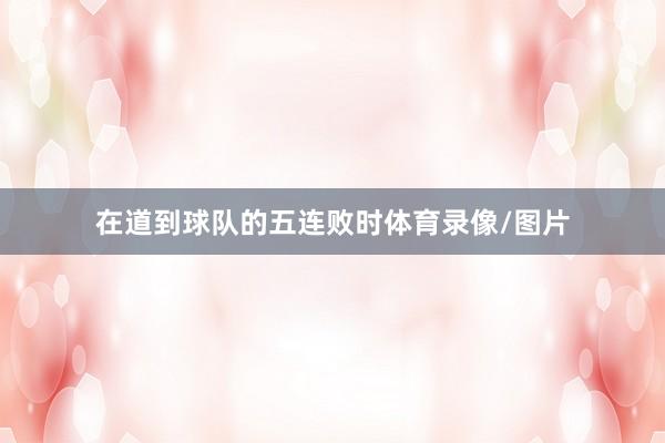 在道到球队的五连败时体育录像/图片