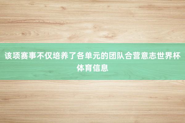 该项赛事不仅培养了各单元的团队合营意志世界杯体育信息