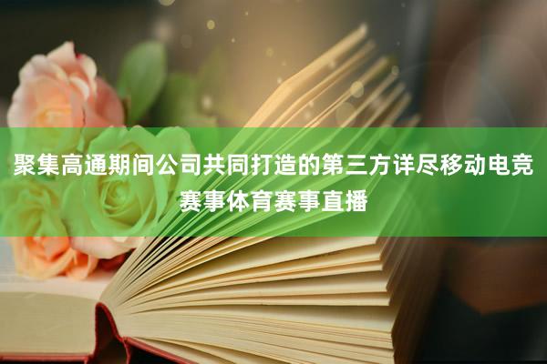 聚集高通期间公司共同打造的第三方详尽移动电竞赛事体育赛事直播