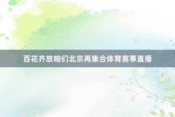 百花齐放咱们北京再集合体育赛事直播