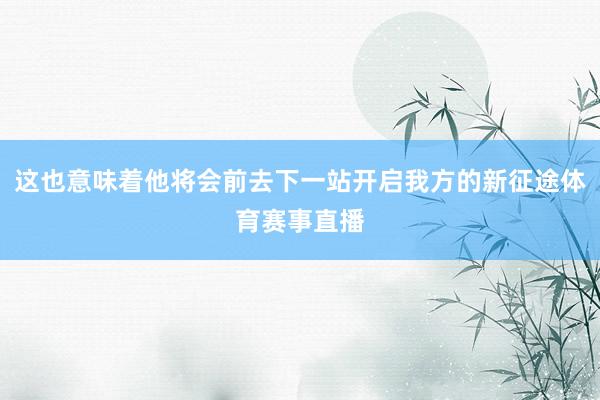 这也意味着他将会前去下一站开启我方的新征途体育赛事直播
