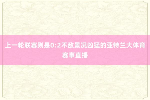 上一轮联赛则是0:2不敌景况凶猛的亚特兰大体育赛事直播