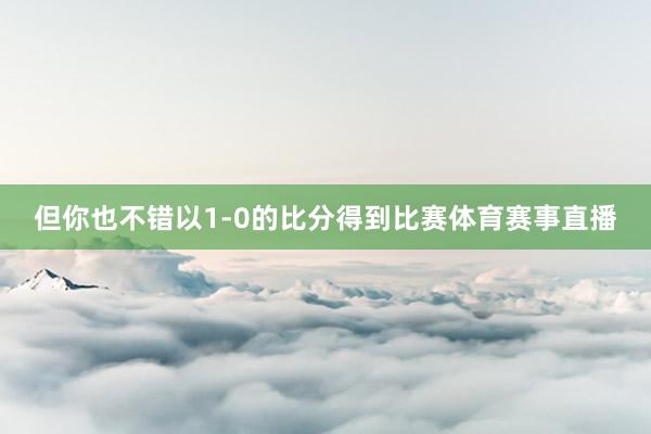 但你也不错以1-0的比分得到比赛体育赛事直播