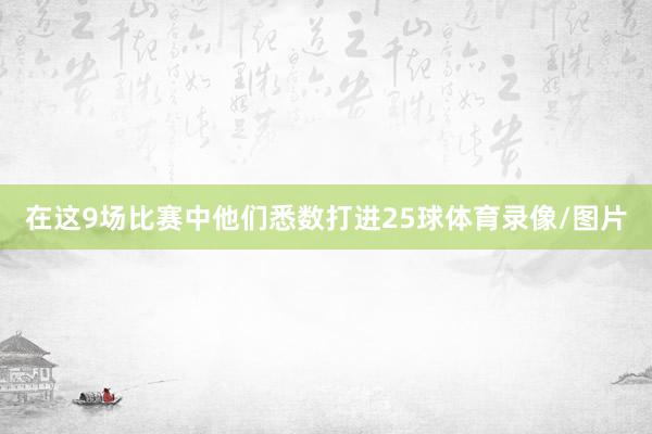 在这9场比赛中他们悉数打进25球体育录像/图片