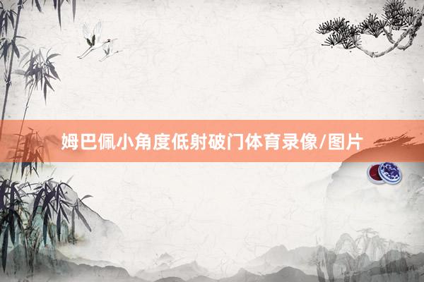 姆巴佩小角度低射破门体育录像/图片