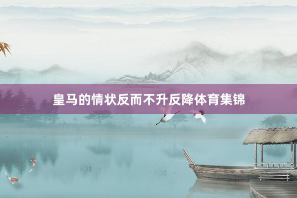 皇马的情状反而不升反降体育集锦