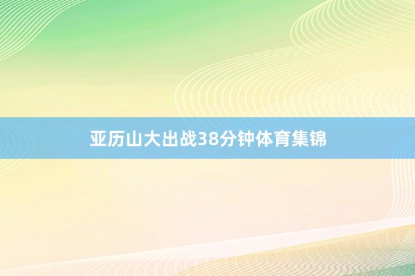 亚历山大出战38分钟体育集锦