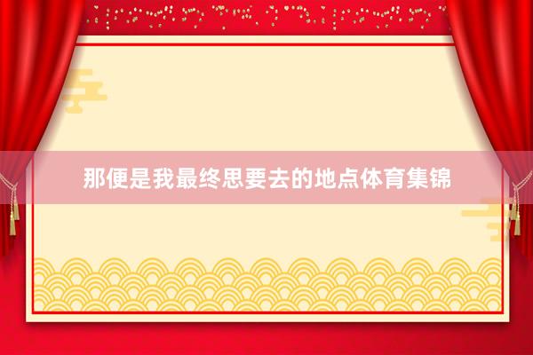 那便是我最终思要去的地点体育集锦