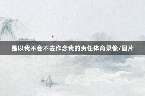是以我不会不去作念我的责任体育录像/图片