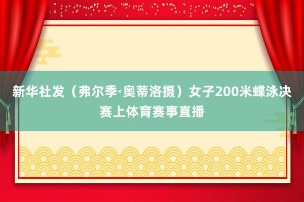 新华社发（弗尔季·奥蒂洛摄）女子200米蝶泳决赛上体育赛事直播