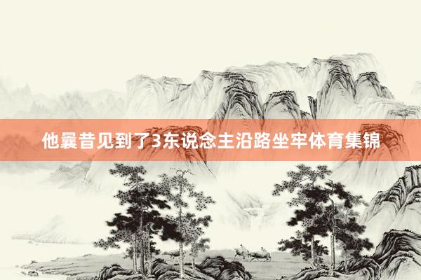 他曩昔见到了3东说念主沿路坐牢体育集锦