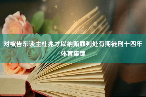 对被告东谈主杜兆才以纳贿罪判处有期徒刑十四年体育集锦