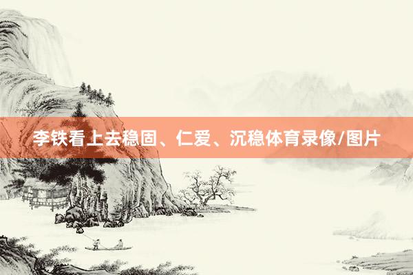 李铁看上去稳固、仁爱、沉稳体育录像/图片