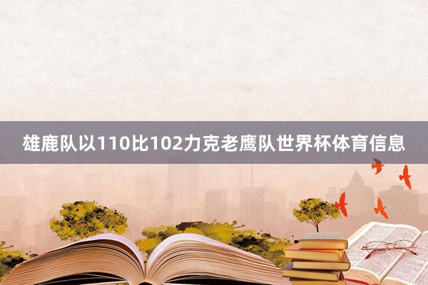 雄鹿队以110比102力克老鹰队世界杯体育信息