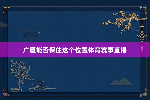 广厦能否保住这个位置体育赛事直播