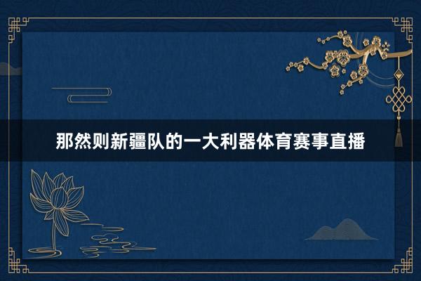 那然则新疆队的一大利器体育赛事直播