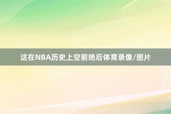 这在NBA历史上空前绝后体育录像/图片