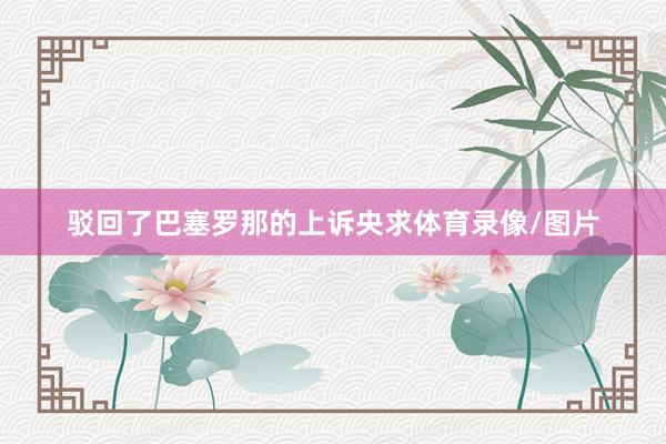 驳回了巴塞罗那的上诉央求体育录像/图片