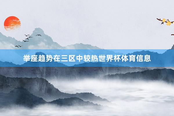 举座趋势在三区中较热世界杯体育信息