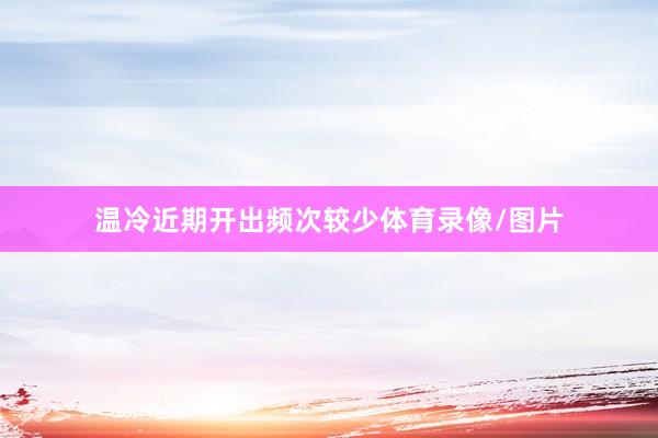 温冷近期开出频次较少体育录像/图片