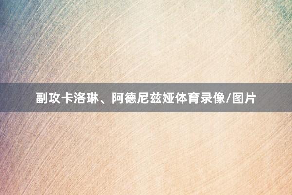 副攻卡洛琳、阿德尼兹娅体育录像/图片