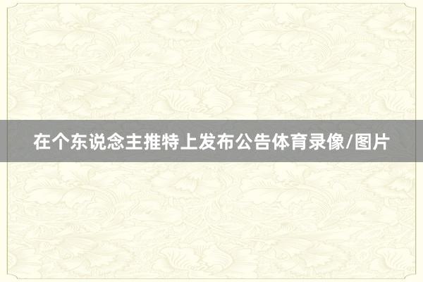 在个东说念主推特上发布公告体育录像/图片