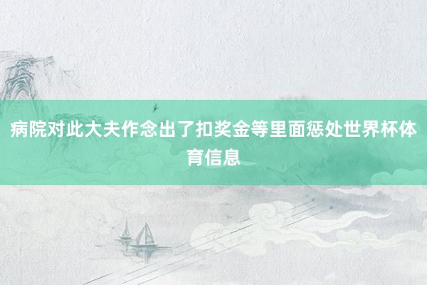 病院对此大夫作念出了扣奖金等里面惩处世界杯体育信息