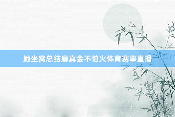 她坐窝总结磨真金不怕火体育赛事直播