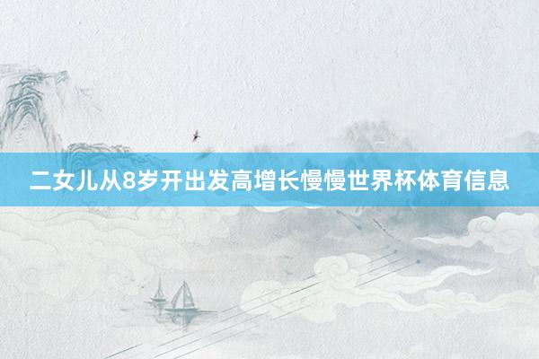 二女儿从8岁开出发高增长慢慢世界杯体育信息