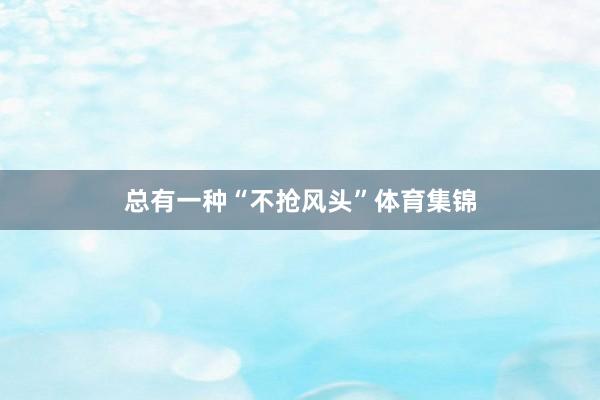 总有一种“不抢风头”体育集锦