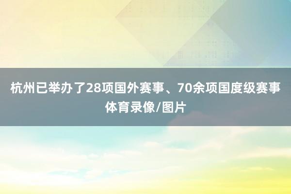 杭州已举办了28项国外赛事、70余项国度级赛事体育录像/图片