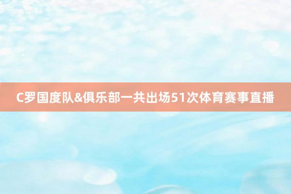 C罗国度队&俱乐部一共出场51次体育赛事直播