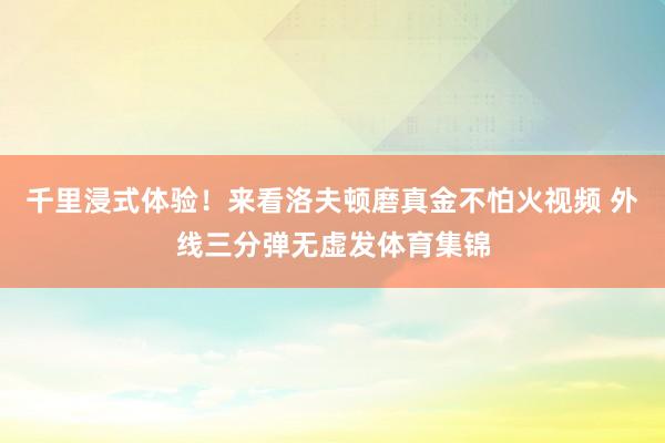 千里浸式体验！来看洛夫顿磨真金不怕火视频 外线三分弹无虚发体育集锦