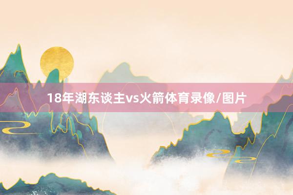 18年湖东谈主vs火箭体育录像/图片