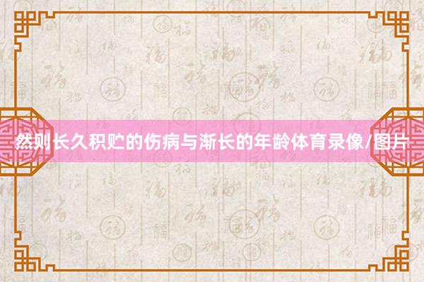 然则长久积贮的伤病与渐长的年龄体育录像/图片