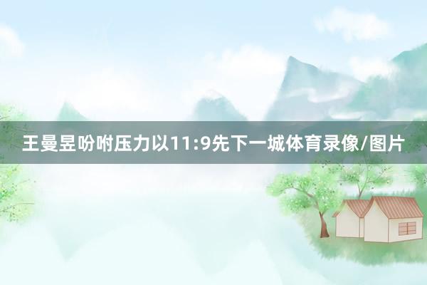 王曼昱吩咐压力以11:9先下一城体育录像/图片