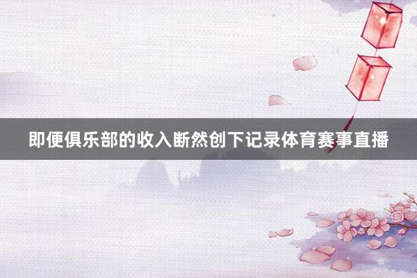 即便俱乐部的收入断然创下记录体育赛事直播