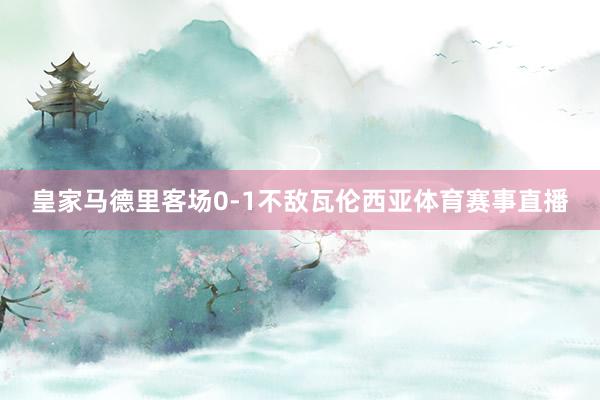 皇家马德里客场0-1不敌瓦伦西亚体育赛事直播