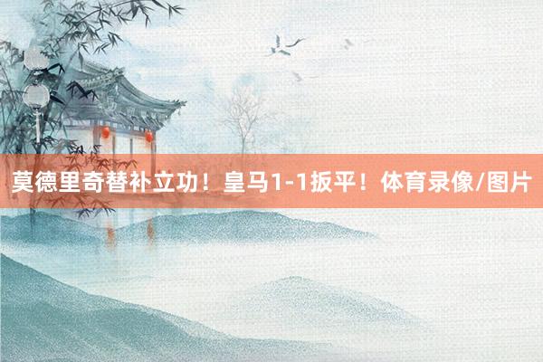 莫德里奇替补立功！皇马1-1扳平！体育录像/图片