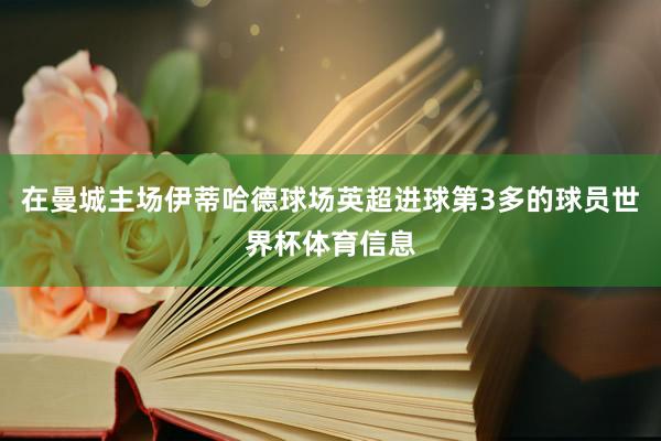 在曼城主场伊蒂哈德球场英超进球第3多的球员世界杯体育信息